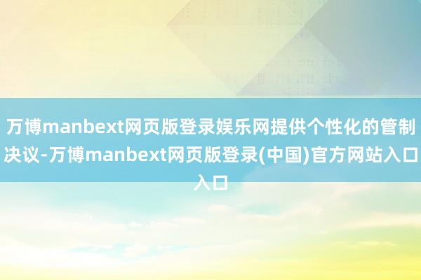 万博manbext网页版登录娱乐网提供个性化的管制决议-万博manbext网页版登录(中国)官方网站入口