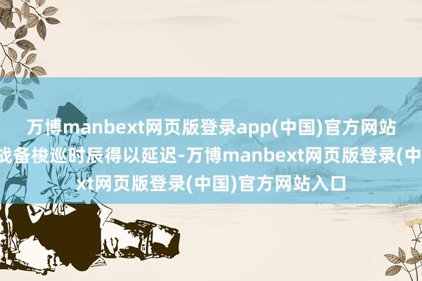 万博manbext网页版登录app(中国)官方网站使得这些潜艇的战备梭巡时辰得以延迟-万博manbext网页版登录(中国)官方网站入口