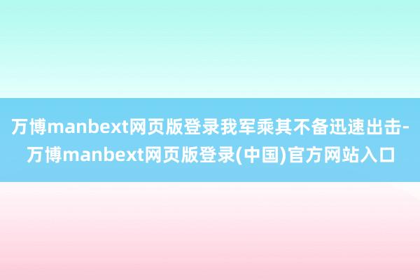 万博manbext网页版登录我军乘其不备迅速出击-万博manbext网页版登录(中国)官方网站入口