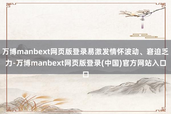 万博manbext网页版登录易激发情怀波动、窘迫乏力-万博manbext网页版登录(中国)官方网站入口
