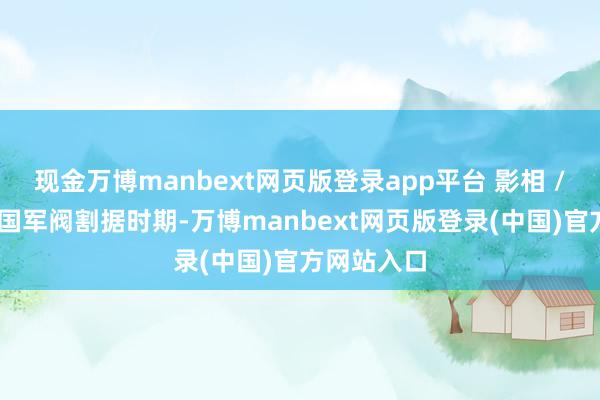 现金万博manbext网页版登录app平台 影相 / 申立栋民国军阀割据时期-万博manbext网页版登录(中国)官方网站入口