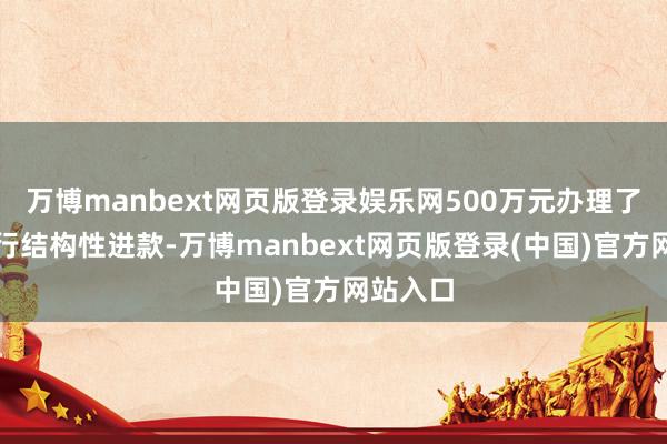 万博manbext网页版登录娱乐网500万元办理了中国银行结构性进款-万博manbext网页版登录(中国)官方网站入口